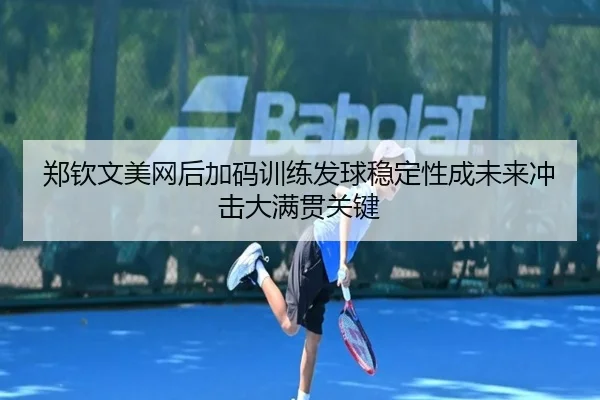 郑钦文美网后加码训练发球稳定性成未来冲击大满贯关键